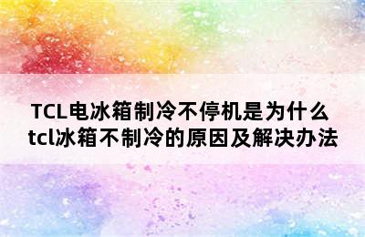 TCL电冰箱制冷不停机是为什么 tcl冰箱不制冷的原因及解决办法